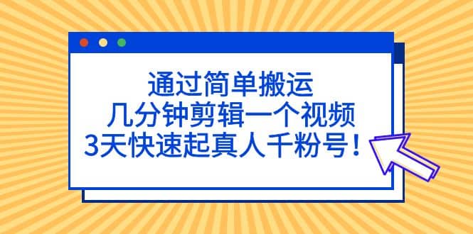 通过简单搬运，几分钟剪辑一个视频，3天快速起真人千粉号-徐哥轻创网