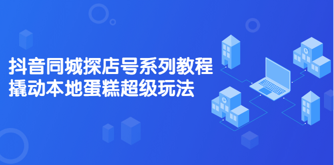 抖音同城探店号系列教程，撬动本地蛋糕超级玩法【视频课程】-徐哥轻创网