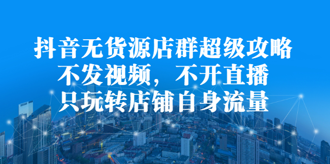 抖音无货源店群超级攻略：不发视频，不开直播，只玩转店铺自身流量-徐哥轻创网