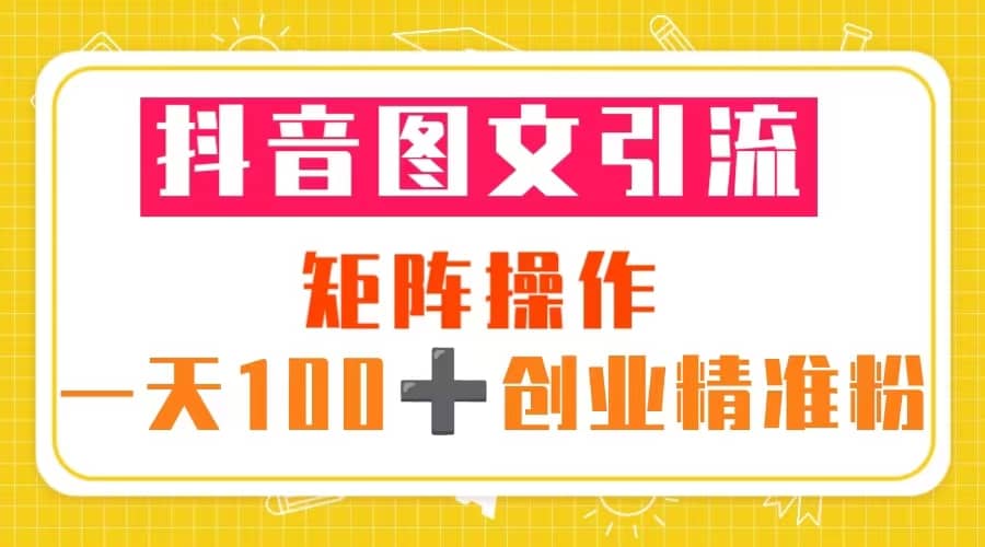 抖音图文引流 矩阵操作 一天100 创业精准粉（5节视频课 素材模板）-徐哥轻创网