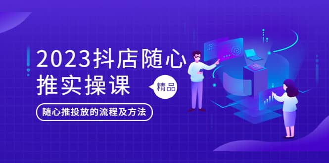 2023抖店随心推实操课，搞懂抖音小店随心推投放的流程及方法-徐哥轻创网