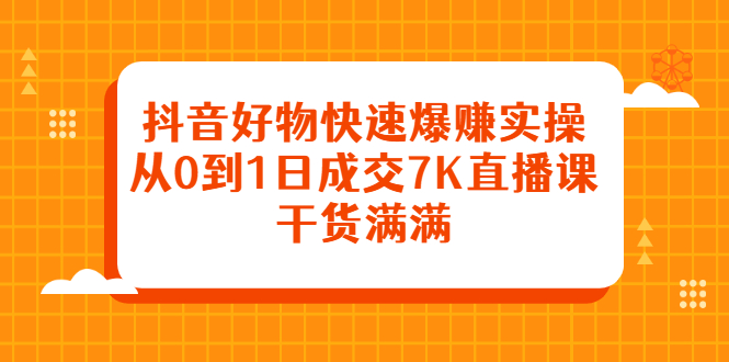 抖音好物快速爆赚实操，从0到1日成交7K直播课，干货满满-徐哥轻创网