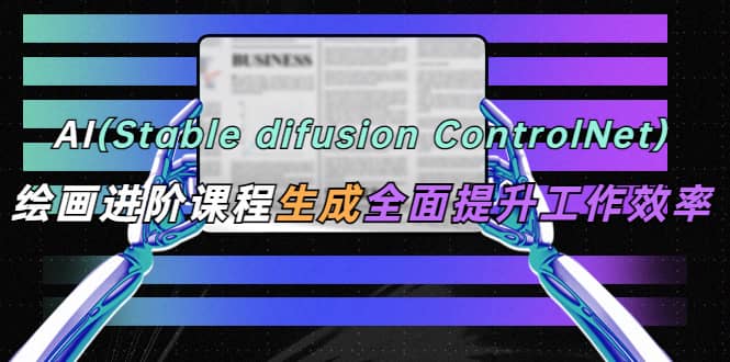 AI（stable difusion ControlNet）绘画进阶课程 办公场景 全面提升工作效率-徐哥轻创网