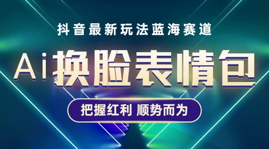 抖音AI换脸表情包小程序变现最新玩法，单条视频变现1万 普通人也能轻松玩转-徐哥轻创网