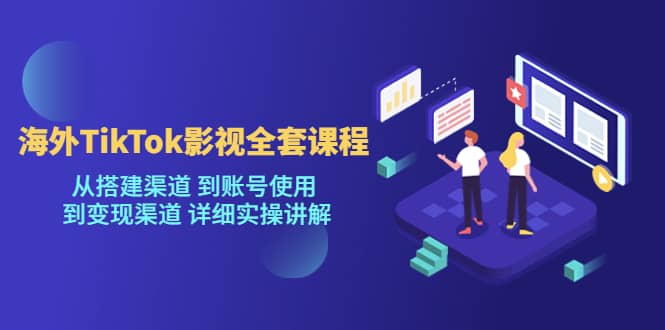 海外TikTok/影视全套课程，从搭建渠道 到账号使用 到变现渠道 详细实操讲解-徐哥轻创网