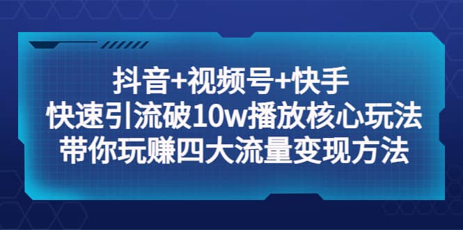 抖音 视频号 快手 快速引流破10w播放核心玩法：带你玩赚四大流量变现方法-徐哥轻创网