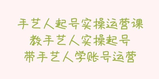 手艺人起号实操运营课，教手艺人实操起号，带手艺人学账号运营-徐哥轻创网