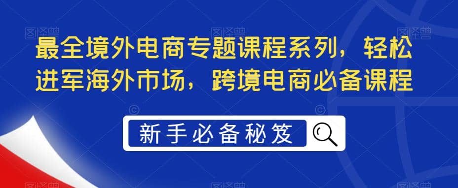 最全境外电商专题课程系列，轻松进军海外市场，跨境电商必备课程-徐哥轻创网