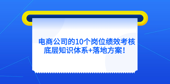 电商公司的10个岗位绩效考核的底层知识体系 落地方案-徐哥轻创网