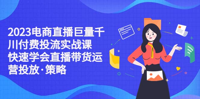 2023电商直播巨量千川付费投流实战课，快速学会直播带货运营投放·策略-徐哥轻创网