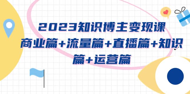 2023知识博主变现实战进阶课：商业篇 流量篇 直播篇 知识篇 运营篇-徐哥轻创网