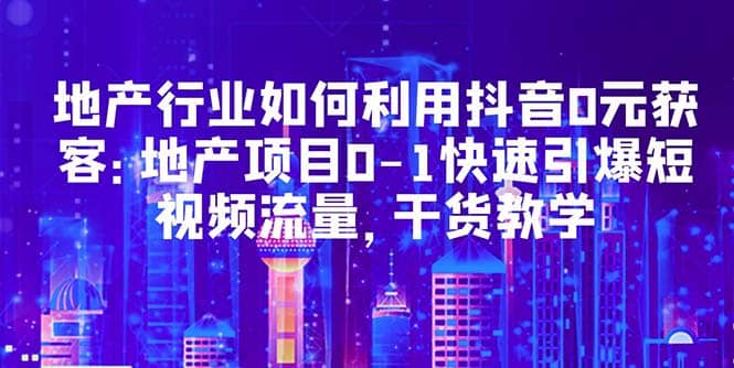 地产行业如何利用抖音0元获客：地产项目0-1快速引爆短视频流量，干货教学-徐哥轻创网