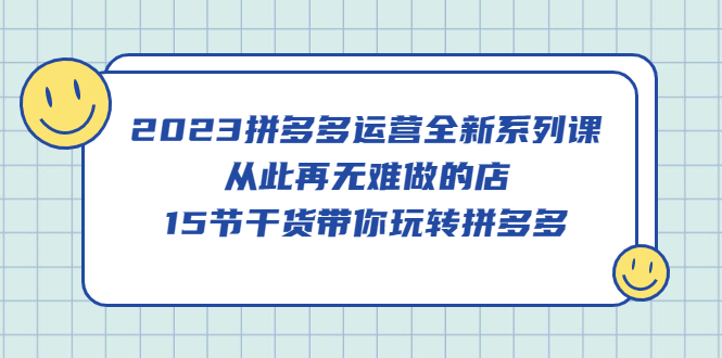 2023拼多多运营全新系列课，从此再无难做的店，15节干货带你玩转拼多多-徐哥轻创网