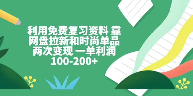 利用免费复习资料 靠网盘拉新和时尚单品两次变现 一单利润100-200-徐哥轻创网