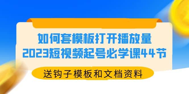 如何套模板打开播放量，2023短视频起号必学课44节（送钩子模板和文档资料）-徐哥轻创网