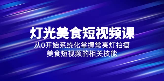 2023灯光-美食短视频课，从0开始系统化掌握常亮灯拍摄美食短视频的相关技能-徐哥轻创网