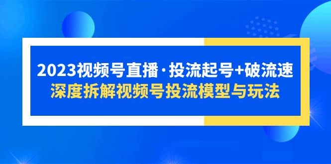 2023视频号直播·投流起号 破流速，深度拆解视频号投流模型与玩法-徐哥轻创网