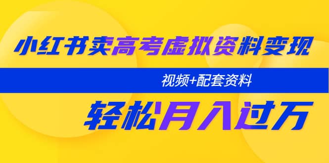 小红书卖高考虚拟资料变现分享课：轻松月入过万（视频 配套资料）-徐哥轻创网