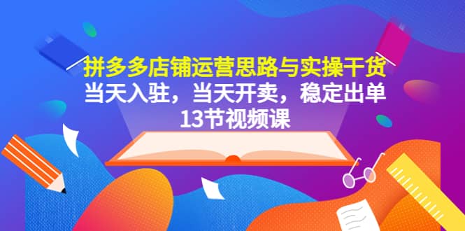 拼多多店铺运营思路与实操干货，当天入驻，当天开卖，稳定出单（13节课）-徐哥轻创网