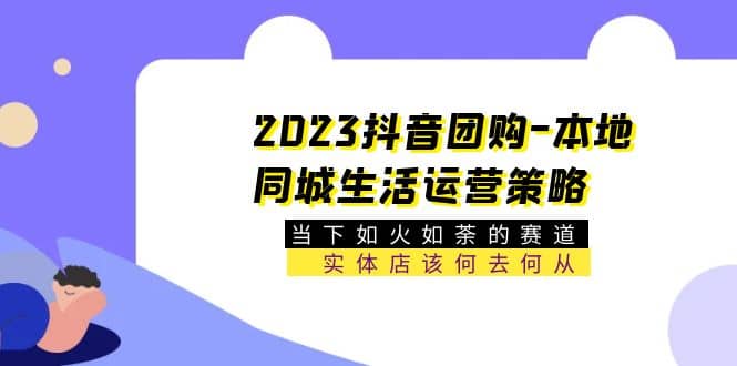 2023抖音团购-本地同城生活运营策略 当下如火如荼的赛道·实体店该何去何从-徐哥轻创网