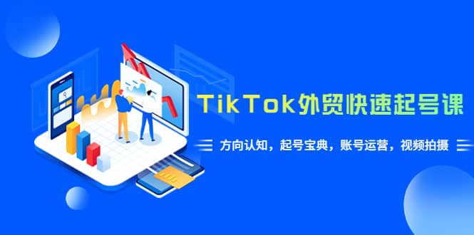 TikTok/外贸·快速起号课，方向认知，起号宝典，账号运营，视频拍摄(33节)-徐哥轻创网