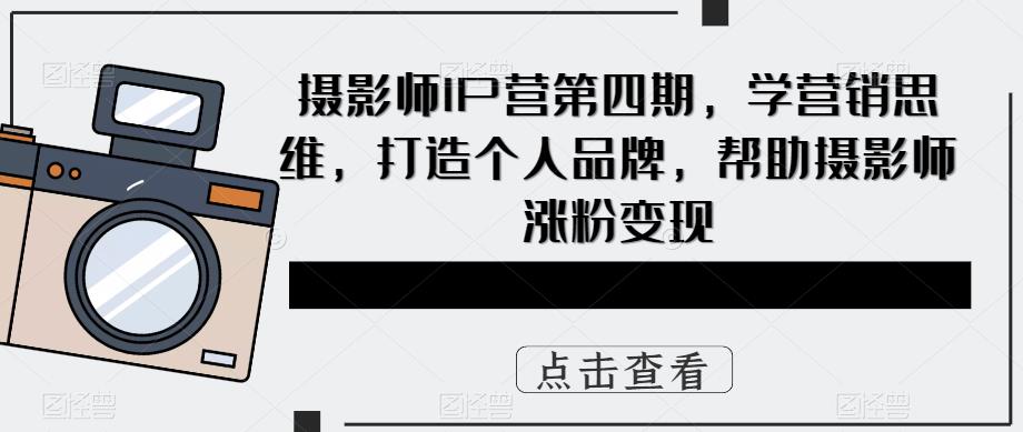 摄影师IP营第4期，学营销思维，打造个人品牌，帮助摄影师涨粉变现-徐哥轻创网