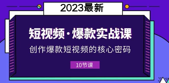 2023短视频·爆款实战课，创作·爆款短视频的核心·密码（10节视频课）-徐哥轻创网