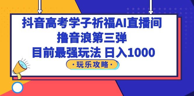 抖音高考学子祈福AI直播间，撸音浪第三弹，目前最强玩法，轻松日入1000-徐哥轻创网