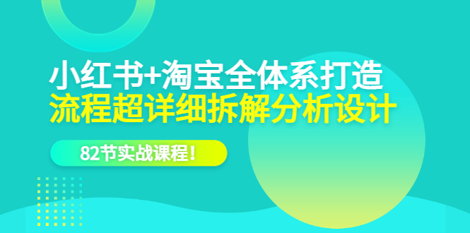 小红书 淘宝·全体系打造，流程超详细拆解分析设计，82节实战课程-徐哥轻创网