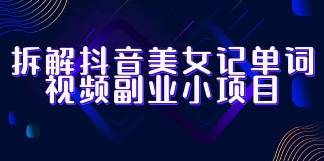 拆解抖音美女记单词视频副业小项目，一条龙玩法大解析（教程 素材）-徐哥轻创网