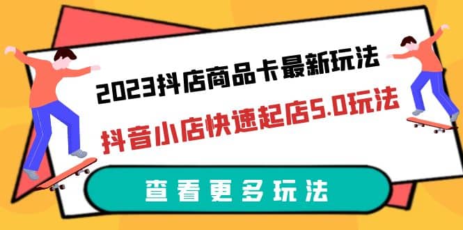 2023抖店商品卡最新玩法，抖音小店快速起店5.0玩法（11节课）-徐哥轻创网