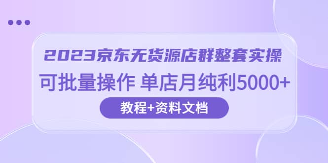 2023京东-无货源店群整套实操 可批量操作 单店月纯利5000 63节课 资料文档-徐哥轻创网