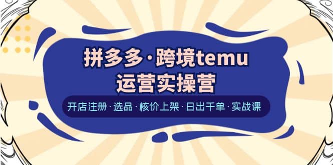 拼多多·跨境temu运营实操营：开店注册·选品·核价上架·日出千单·实战课-徐哥轻创网