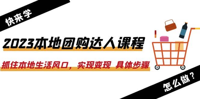 2023本地团购达人课程：抓住本地生活风口，实现变现 具体步骤（22节课）-徐哥轻创网