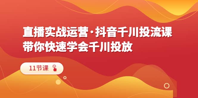 直播实战运营·抖音千川投流课，带你快速学会千川投放（11节课）-徐哥轻创网