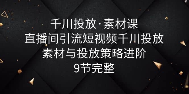 千川投放·素材课：直播间引流短视频千川投放素材与投放策略进阶，9节完整-徐哥轻创网