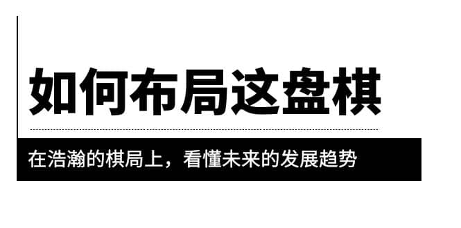 某公众号付费文章《如何布局这盘棋》在浩瀚的棋局上，看懂未来的发展趋势-徐哥轻创网