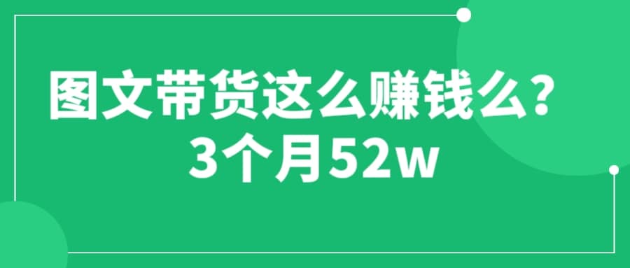 图文带货这么赚钱么? 3个月52W 图文带货运营加强课-徐哥轻创网