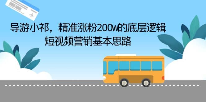 导游小祁，精准涨粉200w的底层逻辑，短视频营销基本思路-徐哥轻创网