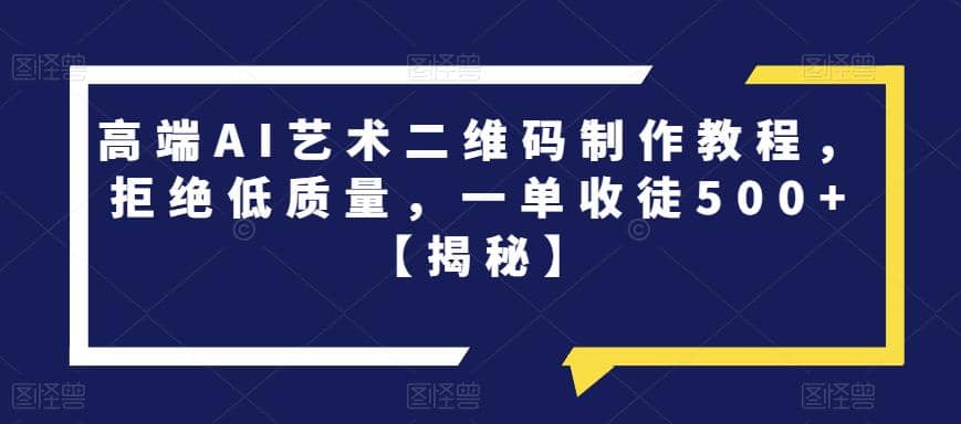 高端AI艺术二维码制作教程，拒绝低质量，一单收徒500 【揭秘】-徐哥轻创网