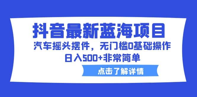 抖音最新蓝海项目，汽车摇头摆件，无门槛0基础操作，日入500 非常简单-徐哥轻创网