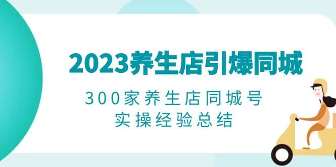 2023养生店·引爆同城，300家养生店同城号实操经验总结-徐哥轻创网