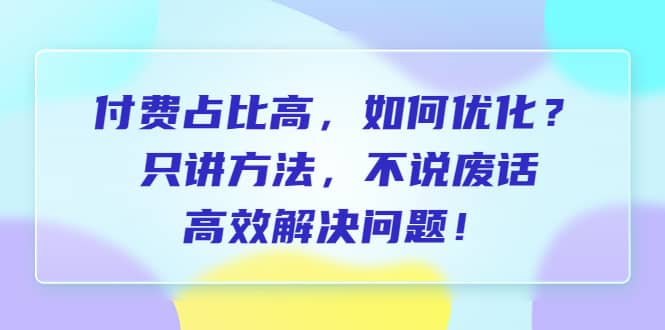 付费 占比高，如何优化？只讲方法，不说废话，高效解决问题-徐哥轻创网