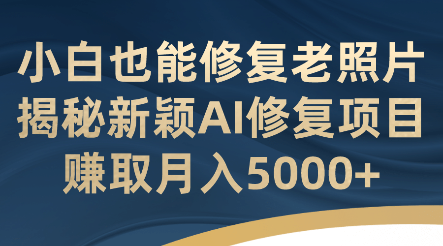 小白也能修复老照片！揭秘新颖AI修复项目，赚取月入5000-徐哥轻创网