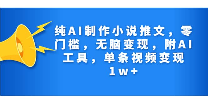 纯AI制作小说推文，零门槛，无脑变现，附AI工具，单条视频变现1w-徐哥轻创网