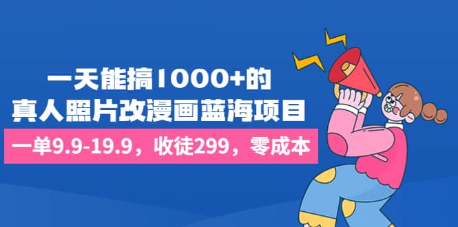 一天能搞1000 的，真人照片改漫画蓝海项目，一单9.9-19.9，收徒299，零成本-徐哥轻创网