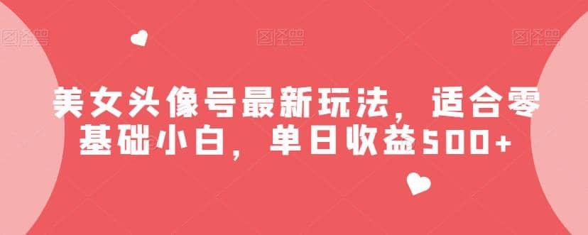 美女头像号最新玩法，适合零基础小白，单日收益500 【揭秘】-徐哥轻创网