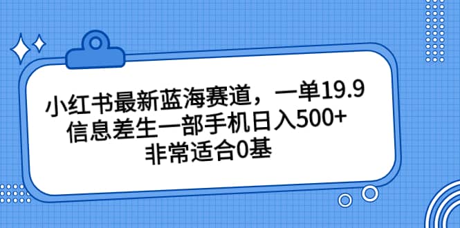 小红书最新蓝海赛道，一单19.9，信息差生一部手机日入500 ，非常适合0基础小白-徐哥轻创网