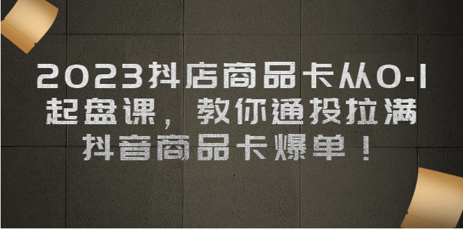 2023抖店商品卡从0-1 起盘课，教你通投拉满，抖音商品卡爆单-徐哥轻创网