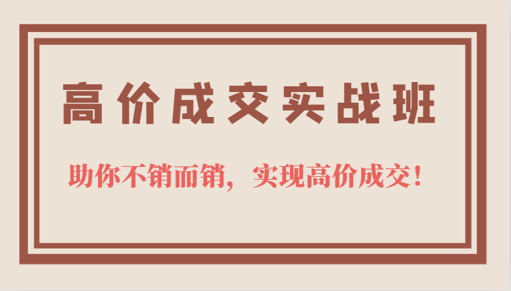 高价成交实战班，助你不销而销，实现高价成交，让客户追着付款的心法技法-徐哥轻创网